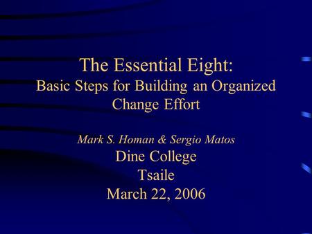 The Essential Eight: Basic Steps for Building an Organized Change Effort Mark S. Homan & Sergio Matos Dine College Tsaile March 22, 2006.