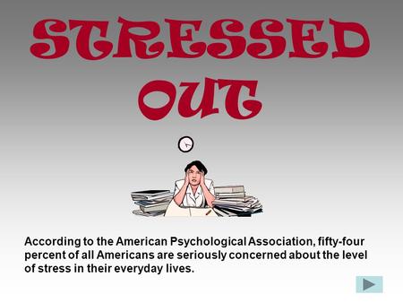 STRESSED OUT According to the American Psychological Association, fifty-four percent of all Americans are seriously concerned about the level of stress.