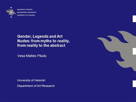 Gender, Legends and Art Nudes: from myths to reality, from reality to the abstract Vesa Matteo Piludu University of Helsinki Department of Art Research.