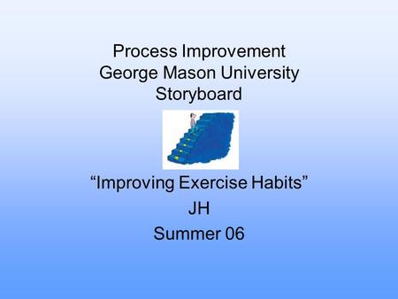 Process Improvement George Mason University Storyboard “Improving Exercise Habits” JH Summer 06.