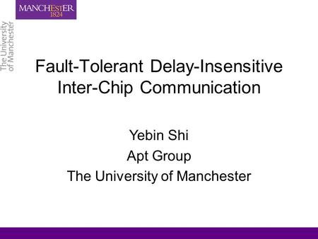 Fault-Tolerant Delay-Insensitive Inter-Chip Communication Yebin Shi Apt Group The University of Manchester.