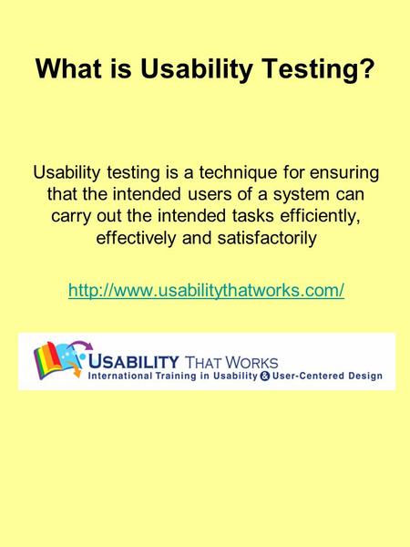 What is Usability Testing? Usability testing is a technique for ensuring that the intended users of a system can carry out the intended tasks efficiently,