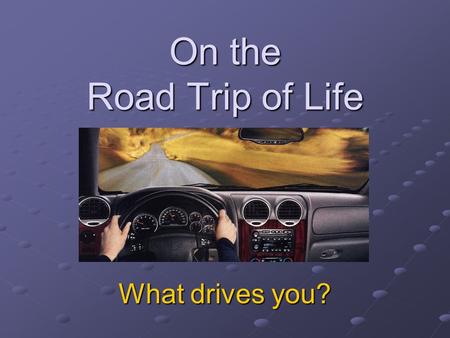On the Road Trip of Life What drives you?. Why do you eat what you eat? Why do you do what you do?