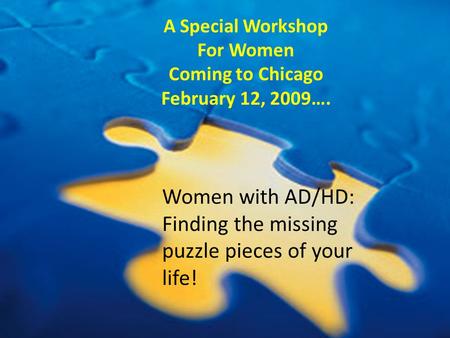 Women with AD/HD: Finding the missing puzzle pieces of your life! A Special Workshop For Women Coming to Chicago February 12, 2009….