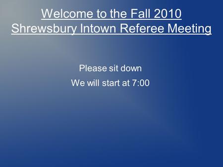 Welcome to the Fall 2010 Shrewsbury Intown Referee Meeting Please sit down We will start at 7:00.