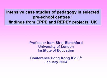 Professor Iram Siraj-Blatchford University of London Institute of Education Conference Hong Kong IEd 8 th January 2004 Intensive case studies of pedagogy.