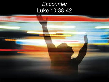 Encounter Luke 10:38-42. WORSHIP (Old English) lit. To ascribe worth-ship to God. OT = To bow down. To adore in reverence and honor God. A response to.