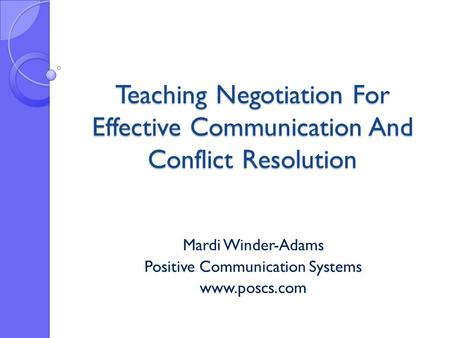 Teaching Negotiation For Effective Communication And Conflict Resolution Mardi Winder-Adams Positive Communication Systems www.poscs.com.