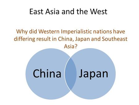 East Asia and the West Why did Western Imperialistic nations have differing result in China, Japan and Southeast Asia? ChinaJapan.