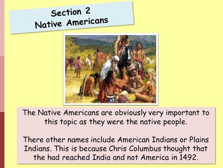 Section 2 Native Americans The Native Americans are obviously very important to this topic as they were the native people. There other names include American.
