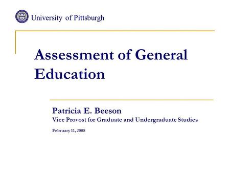 Assessment of General Education Patricia E. Beeson Vice Provost for Graduate and Undergraduate Studies February 11, 2008 University of Pittsburgh.