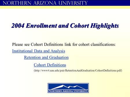 Northern Arizona University 2004 Enrollment and Cohort Highlights Institutional Data and Analysis Retention and Graduation Cohort Definitions Please see.