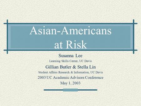 Asian-Americans at Risk Susanna Lee Learning Skills Center, UC Davis Gillian Butler & Stella Lin Student Affairs Research & Information, UC Davis 2003.