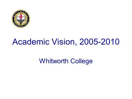 Academic Vision, 2005-2010 Whitworth College. Five Strategic Objectives Improve on excellence in teaching, learning, and scholarship. Advance the intercultural.