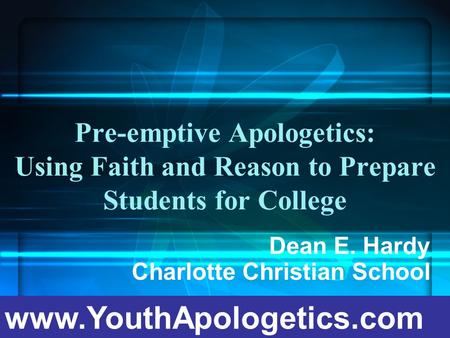 Pre-emptive Apologetics: Using Faith and Reason to Prepare Students for College Dean E. Hardy Charlotte Christian School www.YouthApologetics.com.