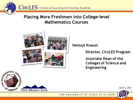 Placing More Freshmen into College-level Mathematics Courses Helmut Knaust Director, CircLES Program Associate Dean of the Colleges of Science and Engineering.