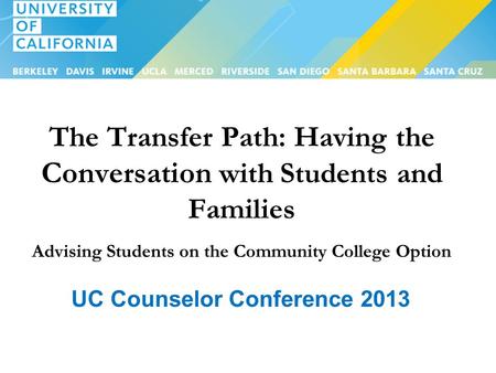 The Transfer Path: Having the Conversation with Students and Families Advising Students on the Community College Option UC Counselor Conference 2013.