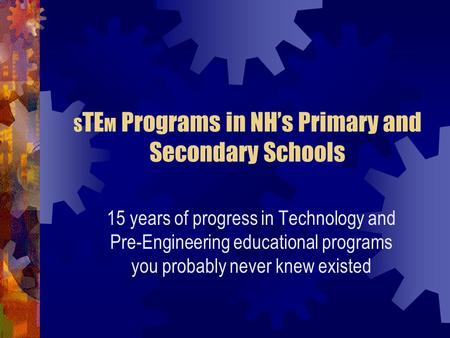 S TE M Programs in NH’s Primary and Secondary Schools 15 years of progress in Technology and Pre-Engineering educational programs you probably never knew.