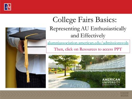 College Fairs Basics: Representing AU Enthusiastically and Effectively alumniassociation.american.edu/admissionsvols Then, click on Resources to access.