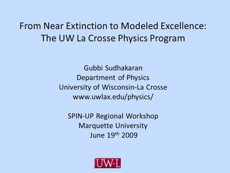 From Near Extinction to Modeled Excellence: The UW La Crosse Physics Program Gubbi Sudhakaran Department of Physics University of Wisconsin-La Crosse www.uwlax.edu/physics/
