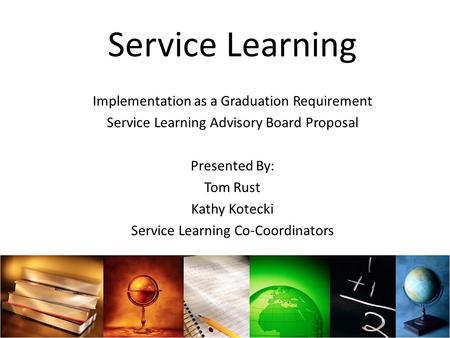 Service Learning Implementation as a Graduation Requirement Service Learning Advisory Board Proposal Presented By: Tom Rust Kathy Kotecki Service Learning.