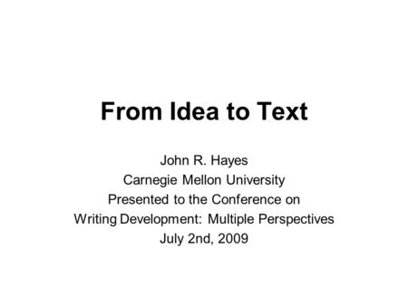 From Idea to Text John R. Hayes Carnegie Mellon University Presented to the Conference on Writing Development: Multiple Perspectives July 2nd, 2009.
