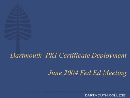 Dartmouth PKI Certificate Deployment June 2004 Fed Ed Meeting.