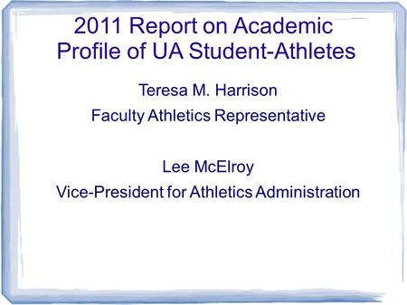 2011 Report on Academic Profile of UA Student-Athletes Teresa M. Harrison Faculty Athletics Representative Lee McElroy Vice-President for Athletics Administration.