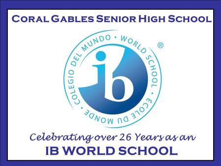 Coral Gables Senior High School Celebrating over 26 Years as an IB WORLD SCHOOL.