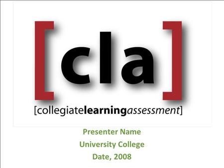 Presenter Name University College Date, 2008. Overview CLA Approach CLA Administration CLA Measures CLA Scoring and our CLA Results CLA Data and Next.