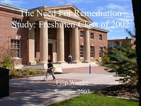 The Need For Remediation Study: Freshmen Class of 2002 Filip Wiecko Summer 2003.