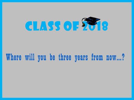 CLASS OF 2018 Where will you be three years from now…?