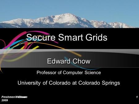 Secure Smart Grids Edward Chow Professor of Computer Science University of Colorado at Colorado Springs Freshmen Welcome 2009 Chow1.