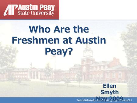Institutional Research & Effectiveness Who Are the Freshmen at Austin Peay? Institutional Research & Effectiveness Ellen Smyth May 2009.