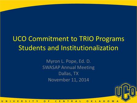 UCO Commitment to TRIO Programs Students and Institutionalization Myron L. Pope, Ed. D. SWASAP Annual Meeting Dallas, TX November 11, 2014.