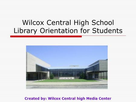 Wilcox Central High School Library Orientation for Students Created by: Wilcox Central high Media Center.