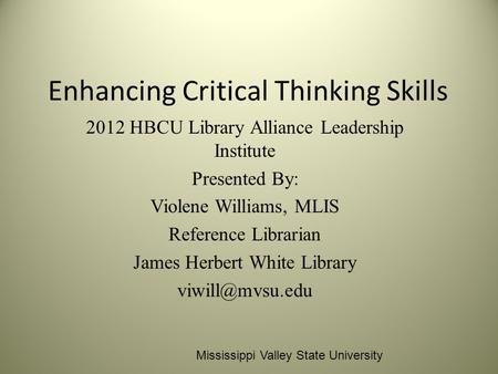 Enhancing Critical Thinking Skills 2012 HBCU Library Alliance Leadership Institute Presented By: Violene Williams, MLIS Reference Librarian James Herbert.