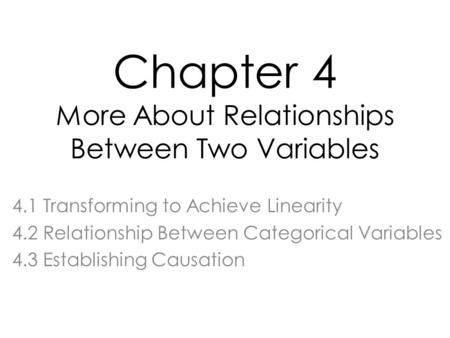 Chapter 4 More About Relationships Between Two Variables 4.1 Transforming to Achieve Linearity 4.2 Relationship Between Categorical Variables 4.3 Establishing.