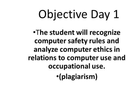 Objective Day 1 The student will recognize computer safety rules and analyze computer ethics in relations to computer use and occupational use. (plagiarism)
