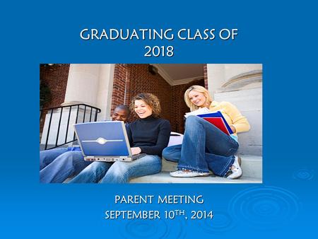GRADUATING CLASS OF 2018 PARENT MEETING SEPTEMBER 10 TH, 2014.