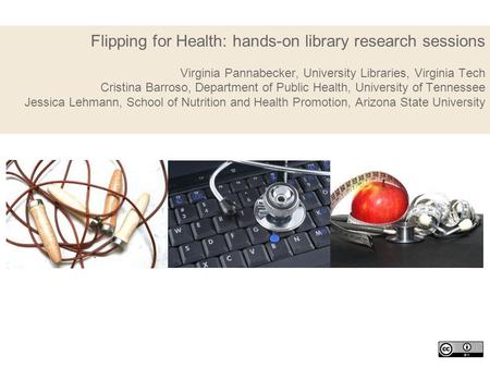 Flipping for Health: hands-on library research sessions Virginia Pannabecker, University Libraries, Virginia Tech Cristina Barroso, Department of Public.