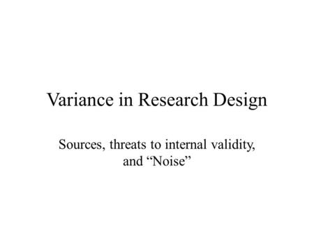 Variance in Research Design Sources, threats to internal validity, and “Noise”