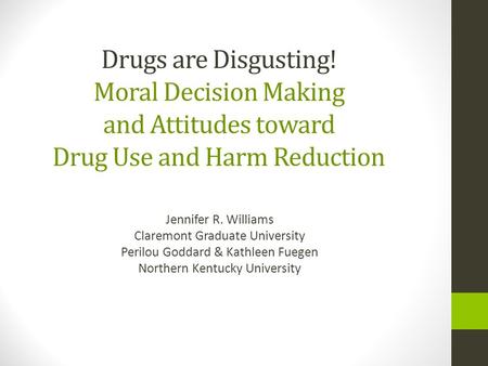 Drugs are Disgusting! Moral Decision Making and Attitudes toward Drug Use and Harm Reduction Jennifer R. Williams Claremont Graduate University Perilou.