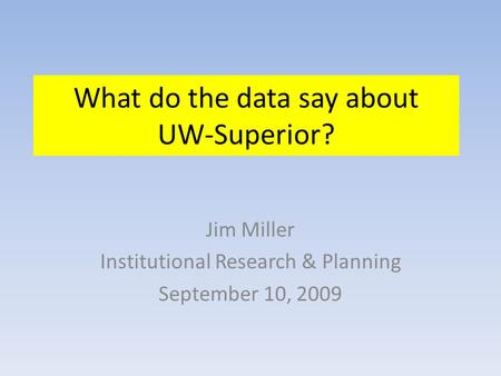 What do the data say about UW-Superior? Jim Miller Institutional Research & Planning September 10, 2009.