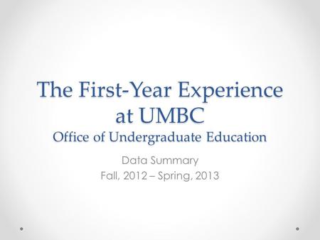 The First-Year Experience at UMBC Office of Undergraduate Education Data Summary Fall, 2012 – Spring, 2013.