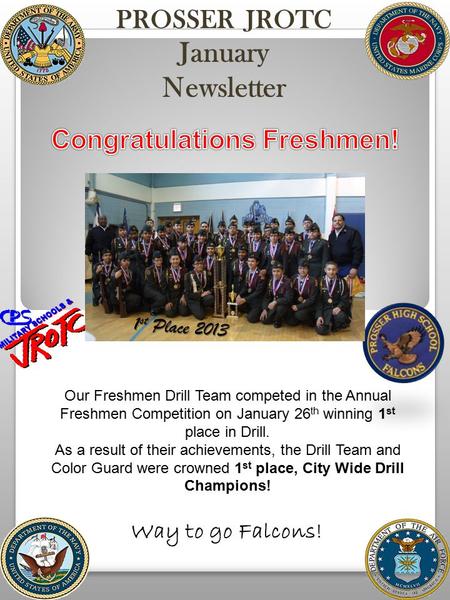 PROSSER JROTC January Newsletter 1 1 st Place 2013 Our Freshmen Drill Team competed in the Annual Freshmen Competition on January 26 th winning 1 st place.