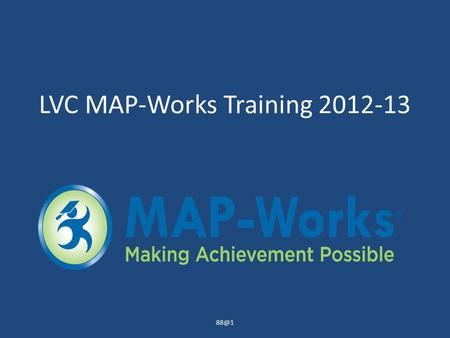 LVC MAP-Works Training 2012-13 What is MAP-Works? A tool used to achieve 88% fall to fall retention of first time freshmen… one student at a time.