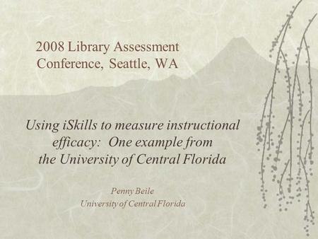 2008 Library Assessment Conference, Seattle, WA Using iSkills to measure instructional efficacy: One example from the University of Central Florida Penny.
