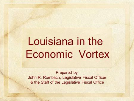 Prepared by: John R. Rombach, Legislative Fiscal Officer & the Staff of the Legislative Fiscal Office Louisiana in the Economic Vortex.