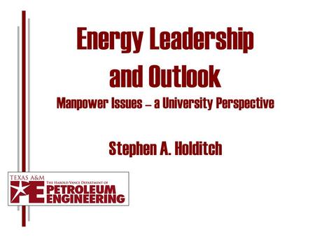 Energy Leadership and Outlook Manpower Issues – a University Perspective Stephen A. Holditch.